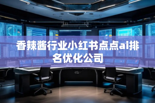 香辣醬行業(yè)小紅書點點ai排名優(yōu)化公司