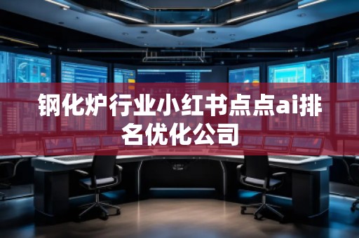 鋼化爐行業(yè)小紅書點點ai排名優(yōu)化公司