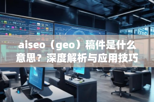aiseo（geo）稿件是什么意思？深度解析與應(yīng)用技巧