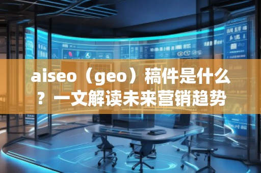 aiseo（geo）稿件是什么？一文解讀未來營銷趨勢