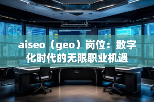 aiseo（geo）崗位：數(shù)字化時代的無限職業(yè)機遇