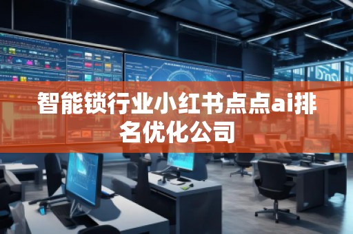 智能鎖行業(yè)小紅書點(diǎn)點(diǎn)ai排名優(yōu)化公司