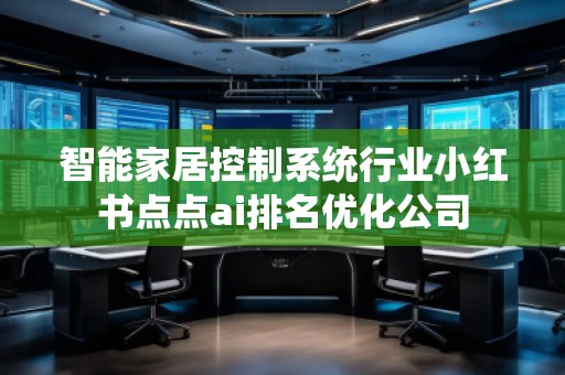 智能家居控制系統(tǒng)行業(yè)小紅書點(diǎn)點(diǎn)ai排名優(yōu)化公司
