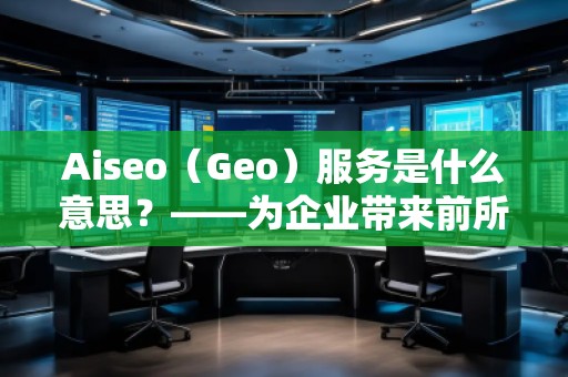 Aiseo（Geo）服務是什么意思？——為企業(yè)帶來前所未有的營銷新機遇