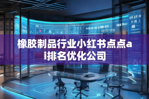 橡膠制品行業(yè)小紅書點點ai排名優(yōu)化公司
