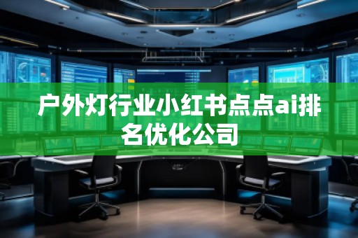 戶外燈行業(yè)小紅書點點ai排名優(yōu)化公司