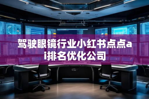 駕駛眼鏡行業(yè)小紅書點點ai排名優(yōu)化公司