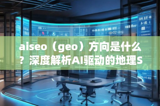 aiseo（geo）方向是什么？深度解析AI驅(qū)動的地理SEO新趨勢
