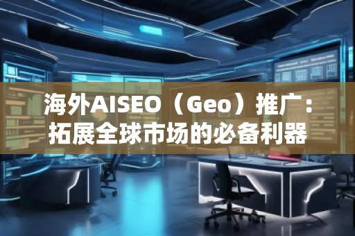 海外AISEO（Geo）推廣：拓展全球市場(chǎng)的必備利器
