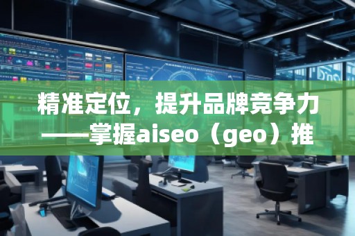 精準定位，提升品牌競爭力——掌握aiseo（geo）推廣方法的核心