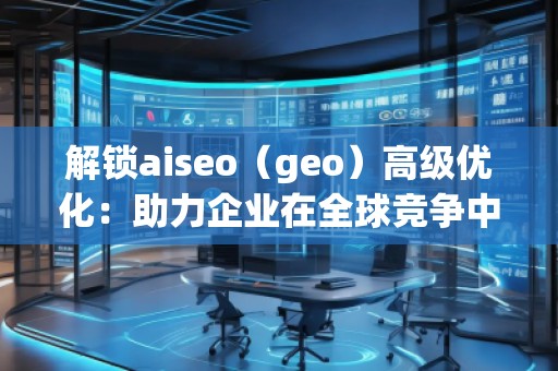 解鎖aiseo（geo）高級(jí)優(yōu)化：助力企業(yè)在全球競(jìng)爭(zhēng)中脫穎而出