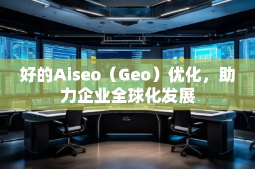 好的Aiseo（Geo）優(yōu)化，助力企業(yè)全球化發(fā)展