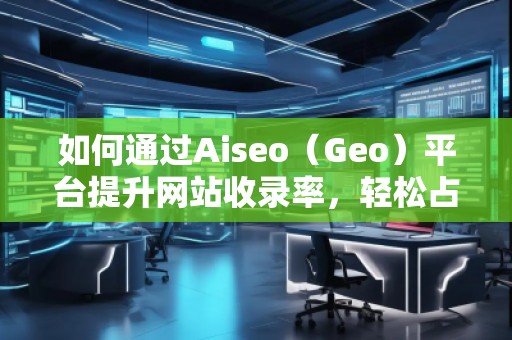 如何通過(guò)Aiseo（Geo）平臺(tái)提升網(wǎng)站收錄率，輕松占領(lǐng)搜索引擎榜單