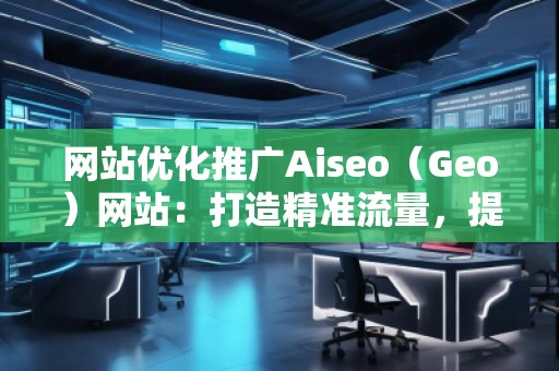 網(wǎng)站優(yōu)化推廣Aiseo（Geo）網(wǎng)站：打造精準流量，提升品牌競爭力