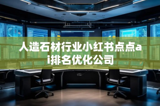 人造石材行業(yè)小紅書點點ai排名優(yōu)化公司