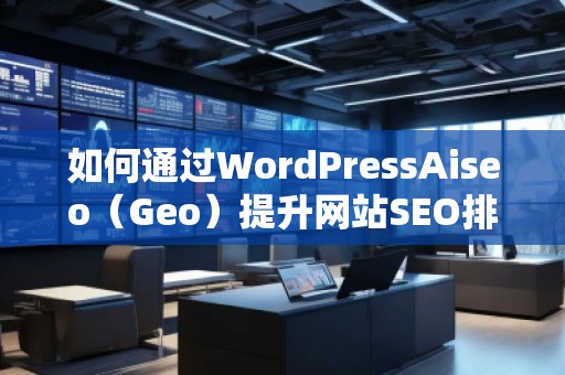 如何通過WordPressAiseo（Geo）提升網(wǎng)站SEO排名，增加流量