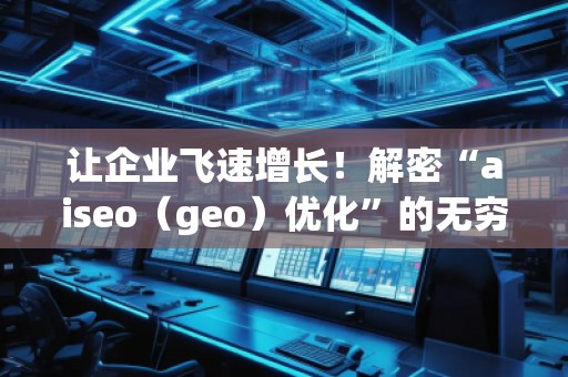 讓企業(yè)飛速增長！解密“aiseo（geo）優(yōu)化”的無窮魅力