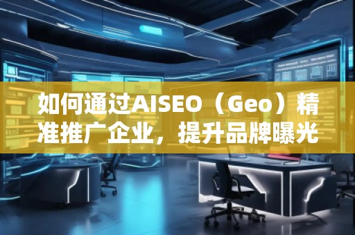 如何通過AISEO（Geo）精準推廣企業(yè)，提升品牌曝光與市場競爭力