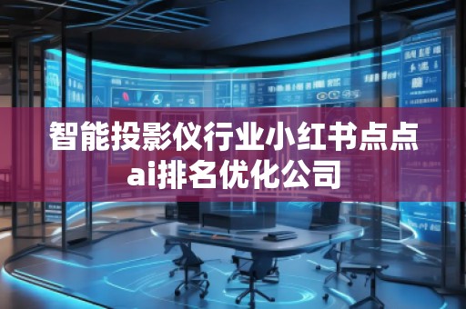 智能投影儀行業(yè)小紅書點點ai排名優(yōu)化公司