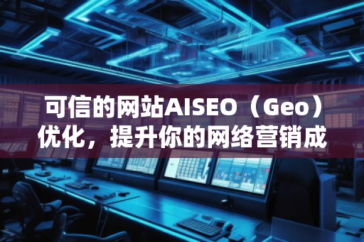 可信的網(wǎng)站AISEO（Geo）優(yōu)化，提升你的網(wǎng)絡營銷成效