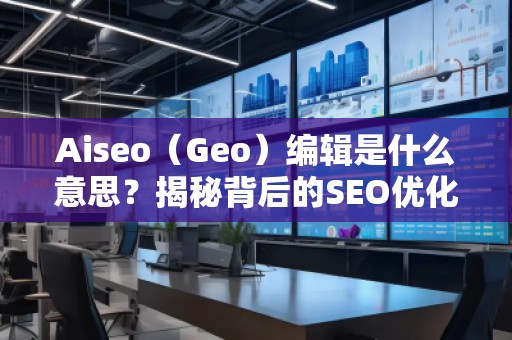Aiseo（Geo）編輯是什么意思？揭秘背后的SEO優(yōu)化秘密