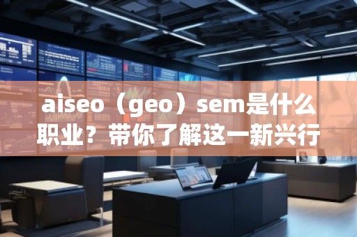 aiseo（geo）sem是什么職業(yè)？帶你了解這一新興行業(yè)的職業(yè)發(fā)展前景