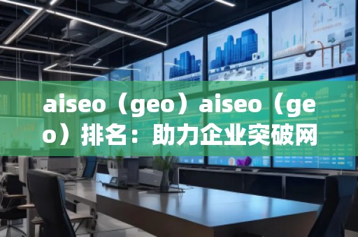 aiseo（geo）aiseo（geo）排名：助力企業(yè)突破網(wǎng)絡流量瓶頸，拓展精準市場