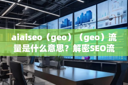 aiaiseo（geo）（geo）流量是什么意思？解密SEO流量的未來趨勢