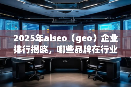 2025年aiseo（geo）企業(yè)排行揭曉，哪些品牌在行業(yè)中脫穎而出？