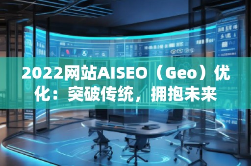 2022網(wǎng)站AISEO（Geo）優(yōu)化：突破傳統(tǒng)，擁抱未來