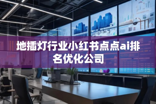 地插燈行業(yè)小紅書點(diǎn)點(diǎn)ai排名優(yōu)化公司