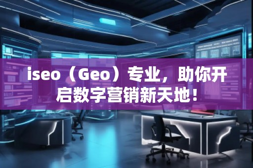 iseo（Geo）專業(yè)，助你開啟數(shù)字營(yíng)銷新天地！