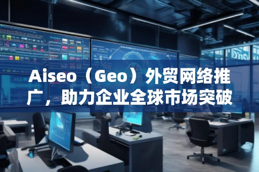 Aiseo（Geo）外貿(mào)網(wǎng)絡(luò)推廣，助力企業(yè)全球市場突破！