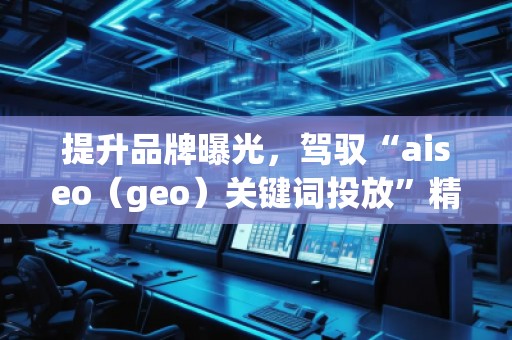 提升品牌曝光，駕馭“aiseo（geo）關(guān)鍵詞投放”精準(zhǔn)營銷策略