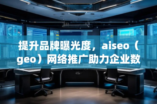 提升品牌曝光度，aiseo（geo）網(wǎng)絡(luò)推廣助力企業(yè)數(shù)字化轉(zhuǎn)型
