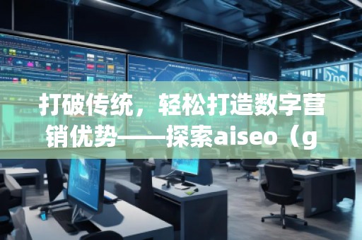 打破傳統(tǒng)，輕松打造數(shù)字營銷優(yōu)勢——探索aiseo（geo）網(wǎng)站服務(wù)的無限潛力