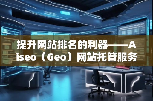 提升網(wǎng)站排名的利器——Aiseo（Geo）網(wǎng)站托管服務(wù)