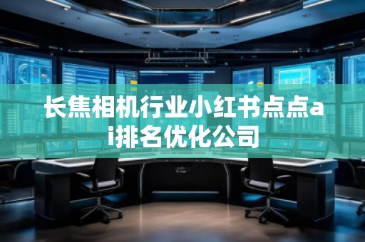 長焦相機行業(yè)小紅書點點ai排名優(yōu)化公司