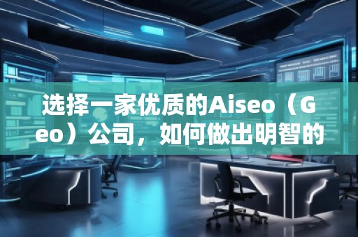選擇一家優(yōu)質(zhì)的Aiseo（Geo）公司，如何做出明智的決策？