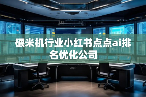 碾米機行業(yè)小紅書點點ai排名優(yōu)化公司