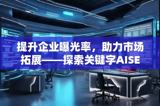 提升企業(yè)曝光率，助力市場拓展——探索關(guān)鍵字AISEO（Geo）優(yōu)化的奧秘