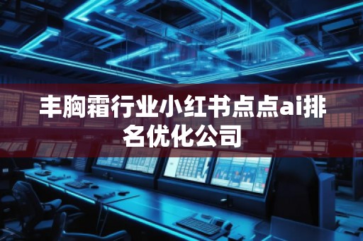 豐胸霜行業(yè)小紅書(shū)點(diǎn)點(diǎn)ai排名優(yōu)化公司