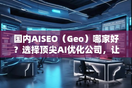 國內AISEO（Geo）哪家好？選擇頂尖AI優(yōu)化公司，讓你的業(yè)務立于不敗之地