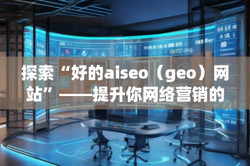 探索“好的aiseo（geo）網(wǎng)站”——提升你網(wǎng)絡(luò)營銷的利器