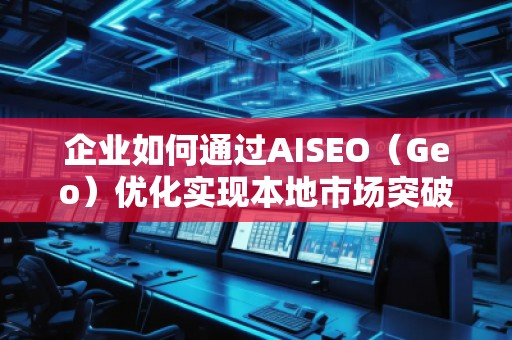 企業(yè)如何通過AISEO（Geo）優(yōu)化實(shí)現(xiàn)本地市場(chǎng)突破