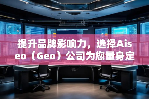 提升品牌影響力，選擇Aiseo（Geo）公司為您量身定制全方位的SEO優(yōu)化方案