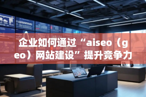 企業(yè)如何通過“aiseo（geo）網(wǎng)站建設”提升競爭力