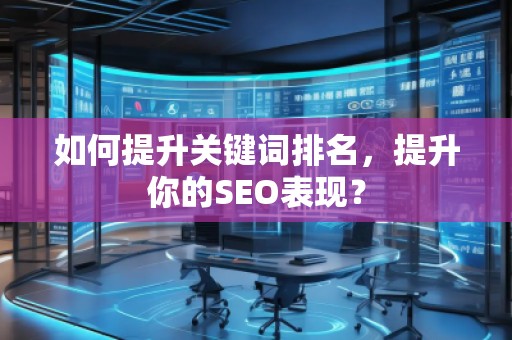 如何提升關(guān)鍵詞排名，提升你的SEO表現(xiàn)？
