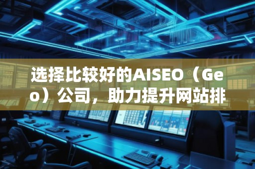 選擇比較好的AISEO（Geo）公司，助力提升網(wǎng)站排名與流量