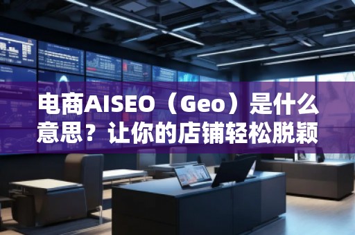 電商AISEO（Geo）是什么意思？讓你的店鋪輕松脫穎而出！